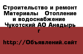 Строительство и ремонт Материалы - Отопление и водоснабжение. Чукотский АО,Анадырь г.